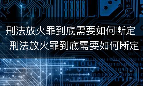 刑法放火罪到底需要如何断定 刑法放火罪到底需要如何断定罪名