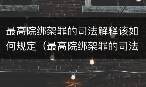 最高院绑架罪的司法解释该如何规定（最高院绑架罪的司法解释该如何规定刑事责任）