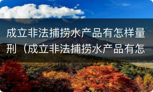 成立非法捕捞水产品有怎样量刑（成立非法捕捞水产品有怎样量刑的规定）