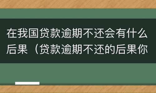 在我国贷款逾期不还会有什么后果（贷款逾期不还的后果你承受的起吗?）