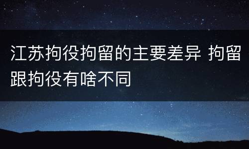 江苏拘役拘留的主要差异 拘留跟拘役有啥不同
