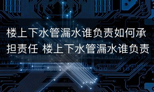 楼上下水管漏水谁负责如何承担责任 楼上下水管漏水谁负责如何承担责任呢