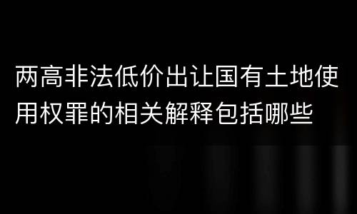 两高非法低价出让国有土地使用权罪的相关解释包括哪些