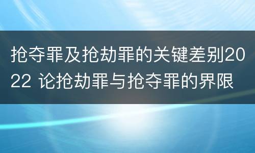抢夺罪及抢劫罪的关键差别2022 论抢劫罪与抢夺罪的界限