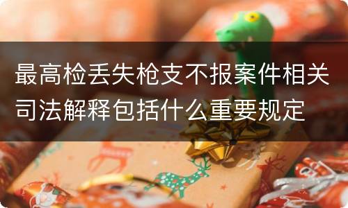 最高检丢失枪支不报案件相关司法解释包括什么重要规定