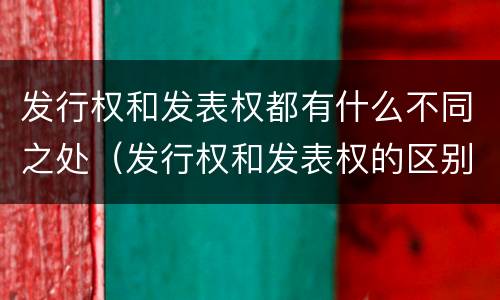 发行权和发表权都有什么不同之处（发行权和发表权的区别）