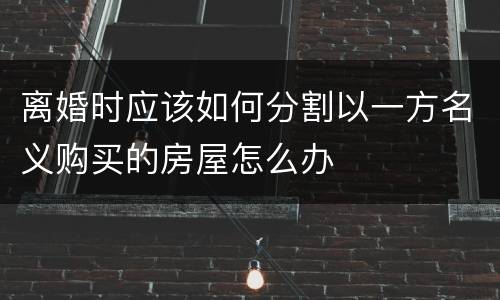 离婚时应该如何分割以一方名义购买的房屋怎么办
