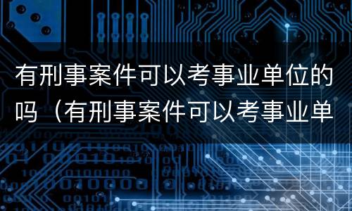 有刑事案件可以考事业单位的吗（有刑事案件可以考事业单位的吗知乎）