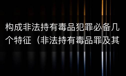 构成非法持有毒品犯罪必备几个特征（非法持有毒品罪及其构成特征）