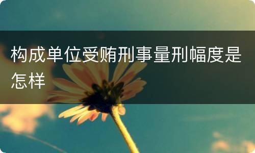 构成单位受贿刑事量刑幅度是怎样