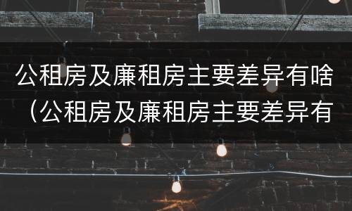 公租房及廉租房主要差异有啥（公租房及廉租房主要差异有啥影响）