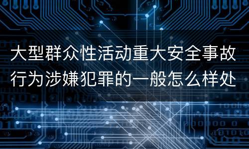 大型群众性活动重大安全事故行为涉嫌犯罪的一般怎么样处罚