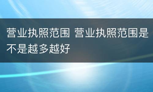 营业执照范围 营业执照范围是不是越多越好