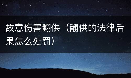故意伤害翻供（翻供的法律后果怎么处罚）