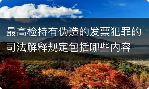 最高检持有伪造的发票犯罪的司法解释规定包括哪些内容