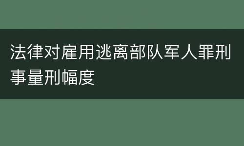 法律对雇用逃离部队军人罪刑事量刑幅度