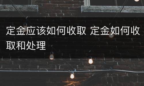 定金应该如何收取 定金如何收取和处理