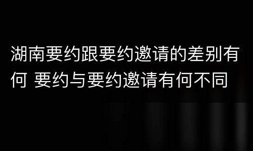 湖南要约跟要约邀请的差别有何 要约与要约邀请有何不同