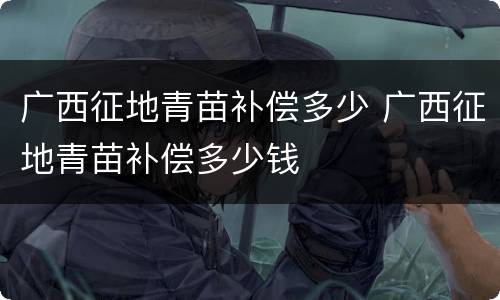 广西征地青苗补偿多少 广西征地青苗补偿多少钱