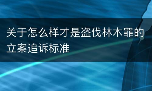 关于怎么样才是盗伐林木罪的立案追诉标准