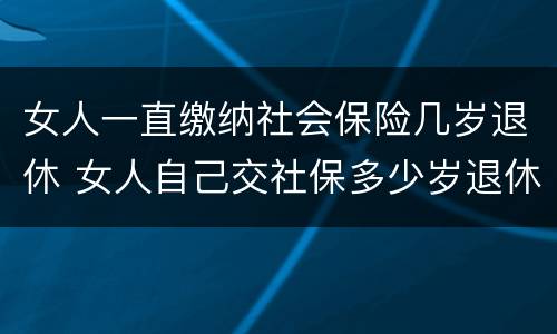 女人一直缴纳社会保险几岁退休 女人自己交社保多少岁退休