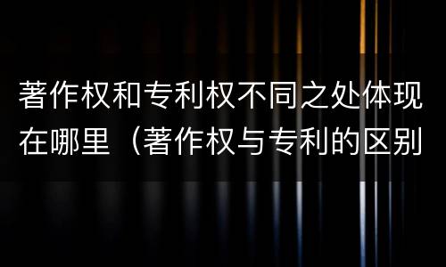 著作权和专利权不同之处体现在哪里（著作权与专利的区别）