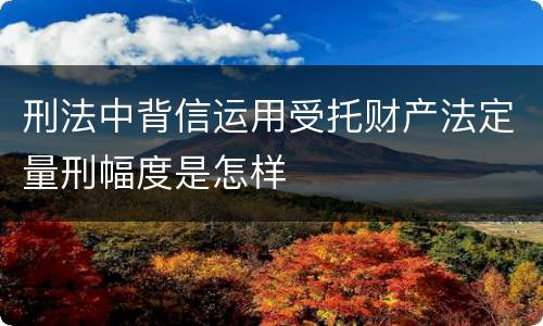 刑法中背信运用受托财产法定量刑幅度是怎样