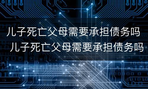 儿子死亡父母需要承担债务吗 儿子死亡父母需要承担债务吗知乎