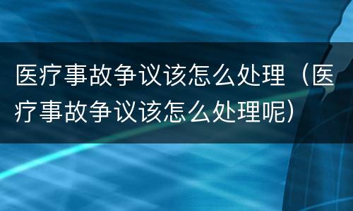 医疗事故争议该怎么处理（医疗事故争议该怎么处理呢）