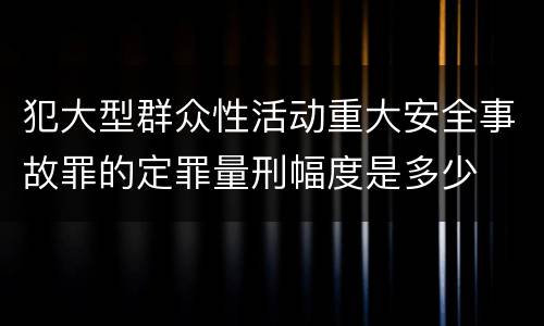 犯大型群众性活动重大安全事故罪的定罪量刑幅度是多少
