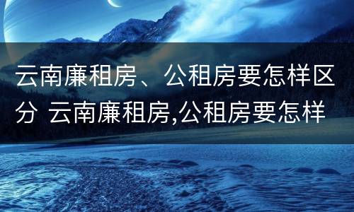 云南廉租房、公租房要怎样区分 云南廉租房,公租房要怎样区分才能申请