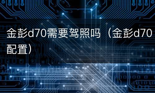 金彭d70需要驾照吗（金彭d70配置）