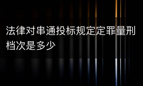 法律对串通投标规定定罪量刑档次是多少