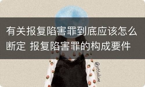有关报复陷害罪到底应该怎么断定 报复陷害罪的构成要件