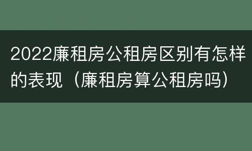 2022廉租房公租房区别有怎样的表现（廉租房算公租房吗）