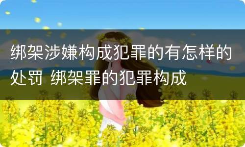 绑架涉嫌构成犯罪的有怎样的处罚 绑架罪的犯罪构成