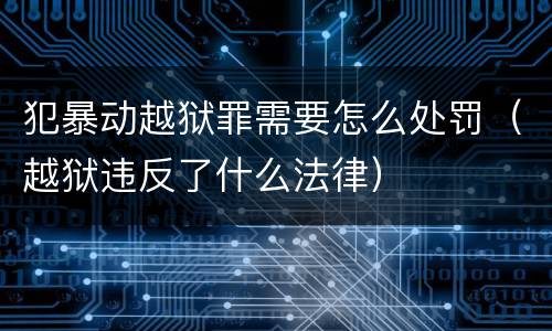 犯暴动越狱罪需要怎么处罚（越狱违反了什么法律）