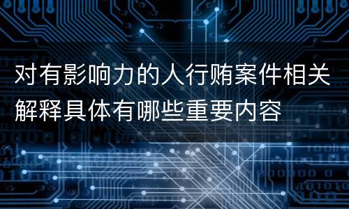 对有影响力的人行贿案件相关解释具体有哪些重要内容