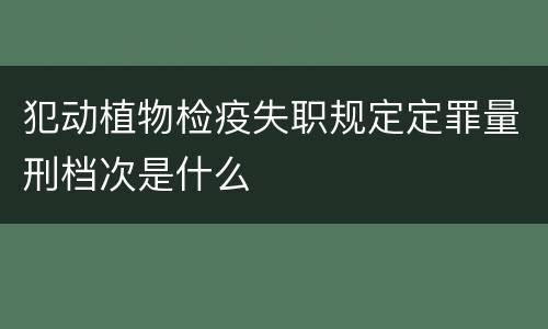 犯动植物检疫失职规定定罪量刑档次是什么