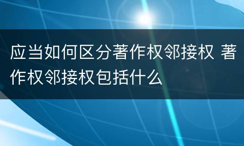 应当如何区分著作权邻接权 著作权邻接权包括什么