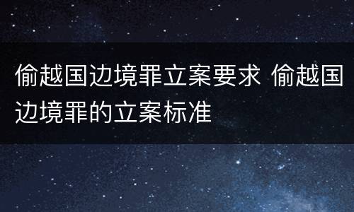 偷越国边境罪立案要求 偷越国边境罪的立案标准