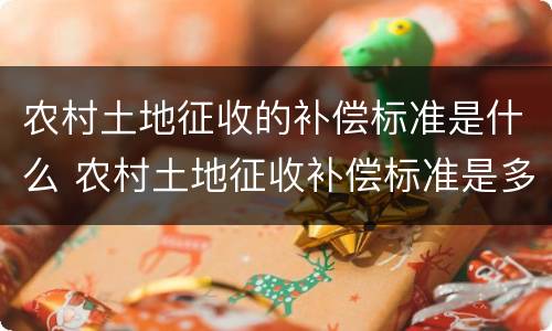 农村土地征收的补偿标准是什么 农村土地征收补偿标准是多少