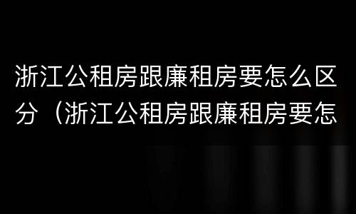 浙江公租房跟廉租房要怎么区分（浙江公租房跟廉租房要怎么区分呢）