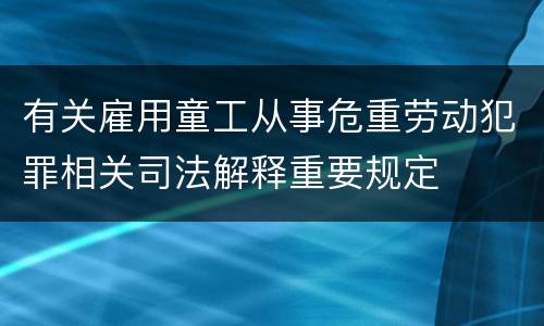 有关雇用童工从事危重劳动犯罪相关司法解释重要规定