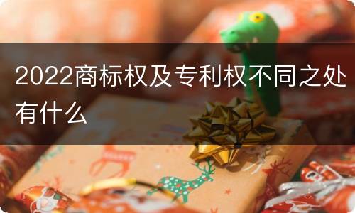 2022商标权及专利权不同之处有什么