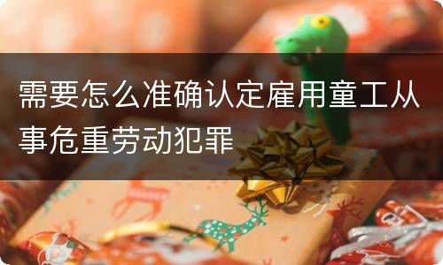 需要怎么准确认定雇用童工从事危重劳动犯罪