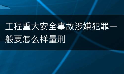 工程重大安全事故涉嫌犯罪一般要怎么样量刑