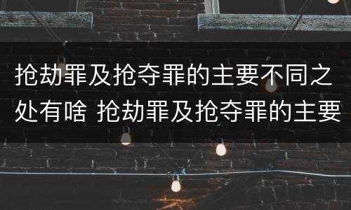 抢劫罪及抢夺罪的主要不同之处有啥 抢劫罪及抢夺罪的主要不同之处有啥特点