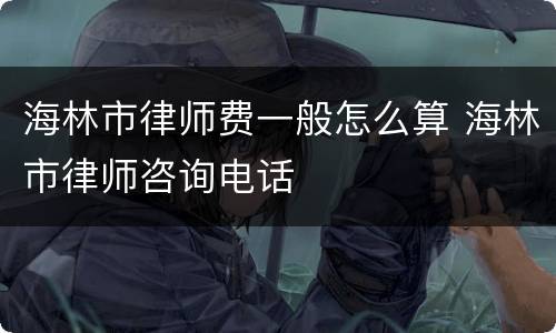 海林市律师费一般怎么算 海林市律师咨询电话