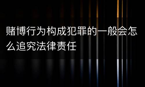 赌博行为构成犯罪的一般会怎么追究法律责任